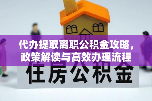 寿宁代办提取离职公积金攻略，政策解读与高效办理流程