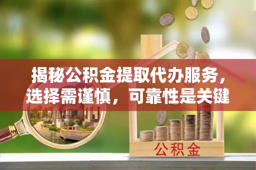 寿宁揭秘公积金提取代办服务，选择需谨慎，可靠性是关键