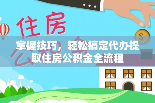 寿宁掌握技巧，轻松搞定代办提取住房公积金全流程