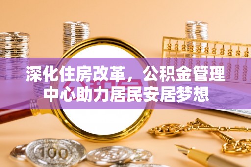 寿宁深化住房改革，公积金管理中心助力居民安居梦想