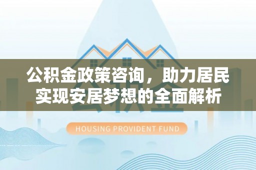 寿宁公积金政策咨询，助力居民实现安居梦想的全面解析