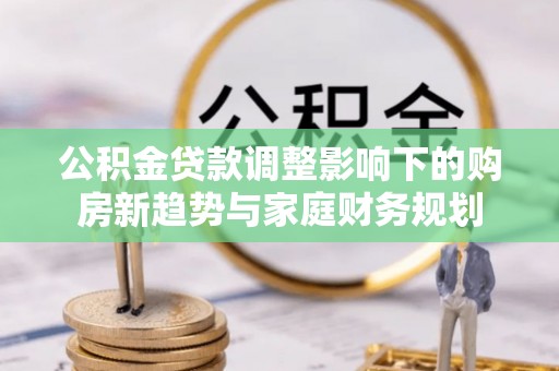 寿宁公积金贷款调整影响下的购房新趋势与家庭财务规划