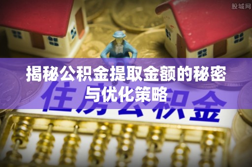 寿宁揭秘公积金提取金额的秘密与优化策略