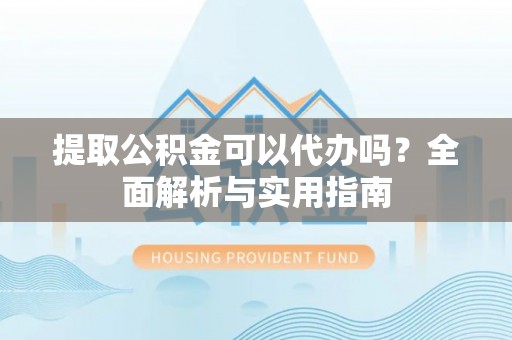 寿宁提取公积金可以代办吗？全面解析与实用指南