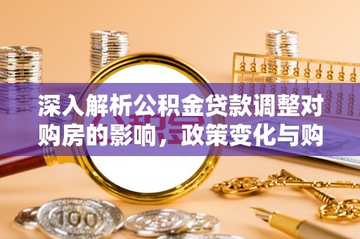 寿宁深入解析公积金贷款调整对购房的影响，政策变化与购房者选择