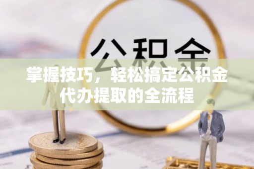 寿宁掌握技巧，轻松搞定公积金代办提取的全流程