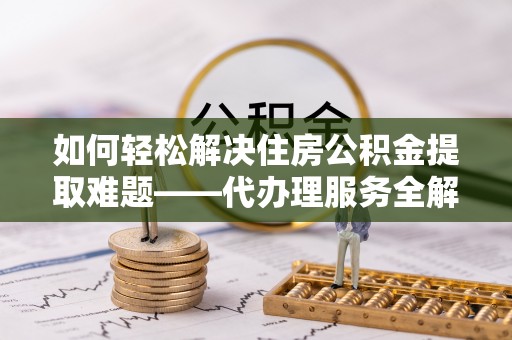 寿宁如何轻松解决住房公积金提取难题——代办理服务全解析