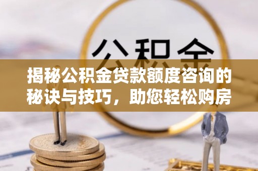 寿宁揭秘公积金贷款额度咨询的秘诀与技巧，助您轻松购房！