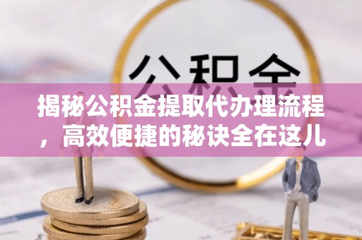 寿宁揭秘公积金提取代办理流程，高效便捷的秘诀全在这儿
