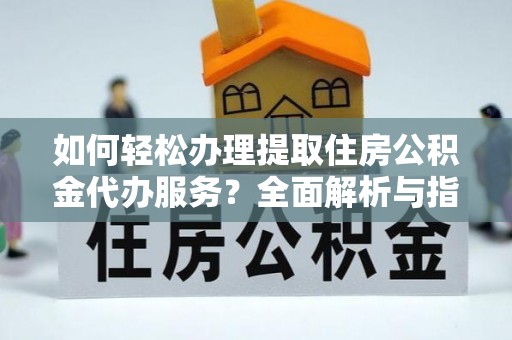 寿宁如何轻松办理提取住房公积金代办服务？全面解析与指南