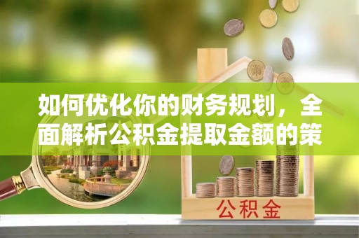 寿宁如何优化你的财务规划，全面解析公积金提取金额的策略与技巧