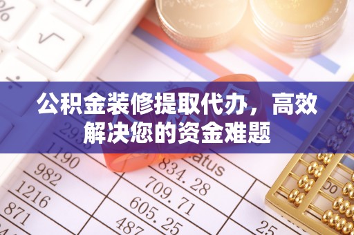 寿宁公积金装修提取代办，高效解决您的资金难题