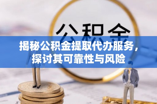 寿宁揭秘公积金提取代办服务，探讨其可靠性与风险