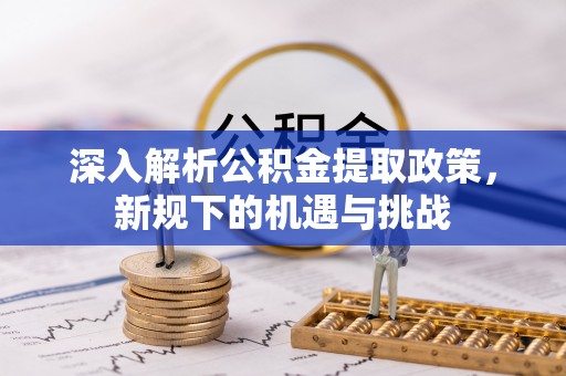 寿宁深入解析公积金提取政策，新规下的机遇与挑战