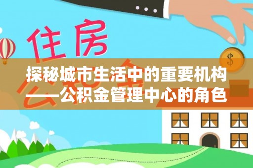 寿宁探秘城市生活中的重要机构——公积金管理中心的角色与意义