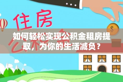 寿宁如何轻松实现公积金租房提取，为你的生活减负？
