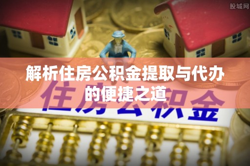 寿宁解析住房公积金提取与代办的便捷之道