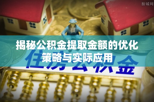 寿宁揭秘公积金提取金额的优化策略与实际应用