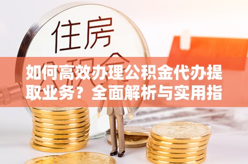 寿宁如何高效办理公积金代办提取业务？全面解析与实用指南