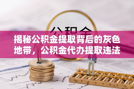 寿宁揭秘公积金提取背后的灰色地带，公积金代办提取违法不？