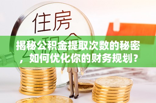 寿宁揭秘公积金提取次数的秘密，如何优化你的财务规划？