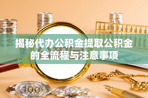 寿宁揭秘代办公积金提取公积金的全流程与注意事项