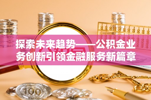 寿宁探索未来趋势——公积金业务创新引领金融服务新篇章