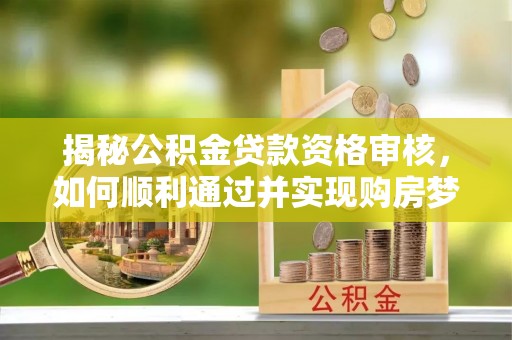 寿宁揭秘公积金贷款资格审核，如何顺利通过并实现购房梦想