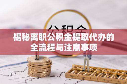 寿宁揭秘离职公积金提取代办的全流程与注意事项