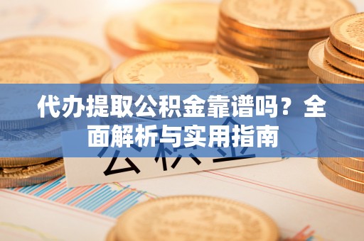 寿宁代办提取公积金靠谱吗？全面解析与实用指南