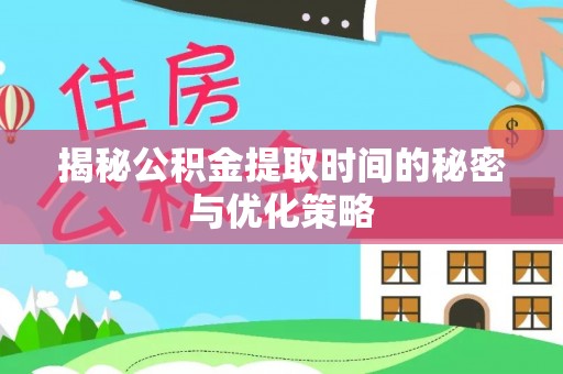 寿宁揭秘公积金提取时间的秘密与优化策略