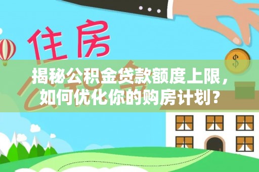 寿宁揭秘公积金贷款额度上限，如何优化你的购房计划？