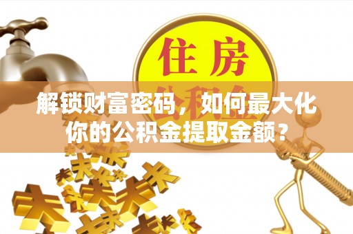 寿宁解锁财富密码，如何最大化你的公积金提取金额？
