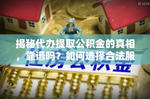 寿宁揭秘代办提取公积金的真相，靠谱吗？如何选择合法服务？