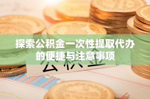寿宁探索公积金一次性提取代办的便捷与注意事项