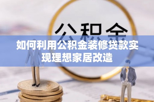 寿宁如何利用公积金装修贷款实现理想家居改造
