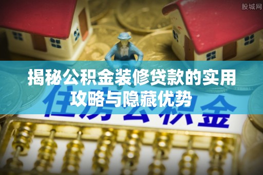 寿宁揭秘公积金装修贷款的实用攻略与隐藏优势