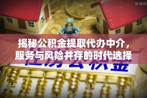 寿宁揭秘公积金提取代办中介，服务与风险并存的时代选择