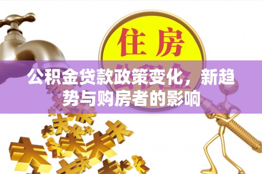 寿宁公积金贷款政策变化，新趋势与购房者的影响