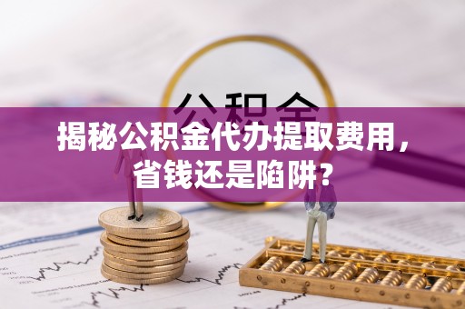 寿宁揭秘公积金代办提取费用，省钱还是陷阱？