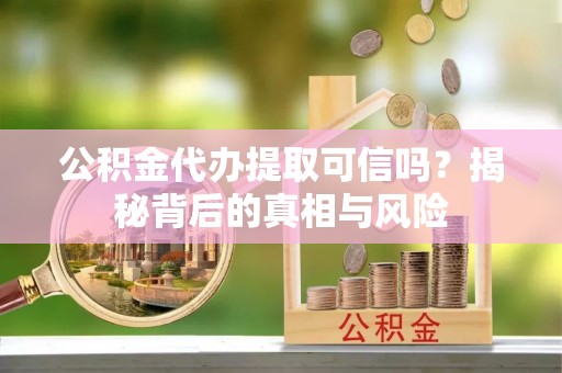 寿宁公积金代办提取可信吗？揭秘背后的真相与风险