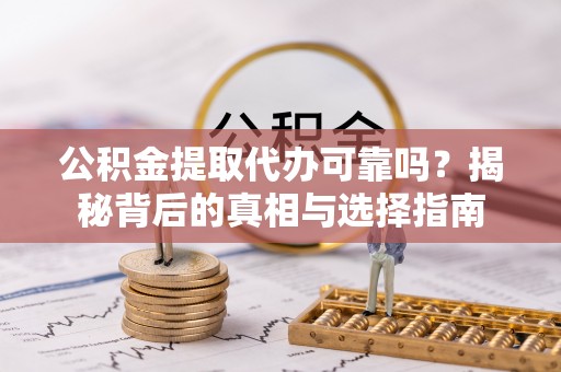寿宁公积金提取代办可靠吗？揭秘背后的真相与选择指南