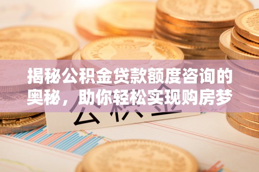 寿宁揭秘公积金贷款额度咨询的奥秘，助你轻松实现购房梦想