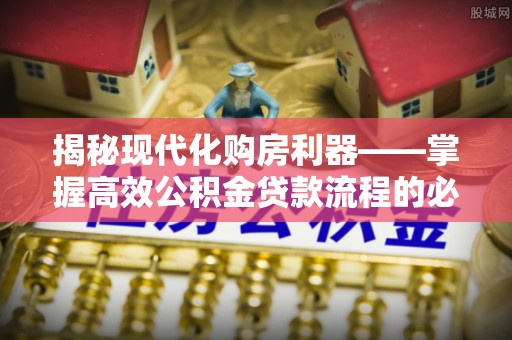 寿宁揭秘现代化购房利器——掌握高效公积金贷款流程的必备指南