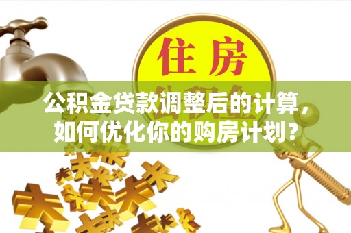 寿宁公积金贷款调整后的计算，如何优化你的购房计划？