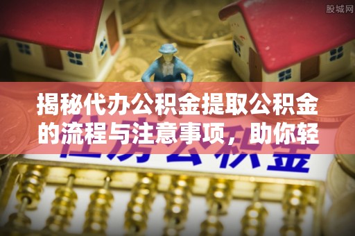 寿宁揭秘代办公积金提取公积金的流程与注意事项，助你轻松拿回属于你的钱