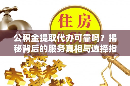 寿宁公积金提取代办可靠吗？揭秘背后的服务真相与选择指南