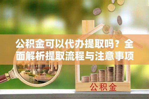 寿宁公积金可以代办提取吗？全面解析提取流程与注意事项