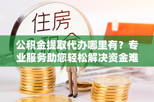 寿宁公积金提取代办哪里有？专业服务助您轻松解决资金难题