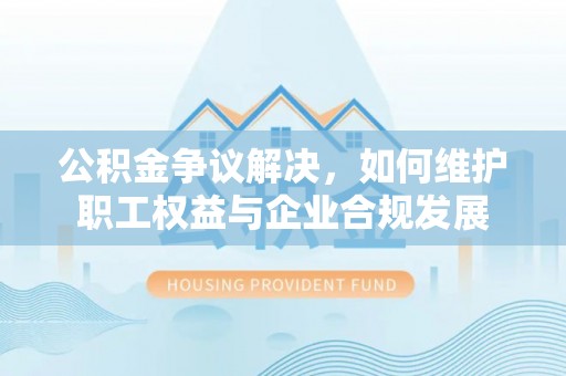 寿宁公积金争议解决，如何维护职工权益与企业合规发展
